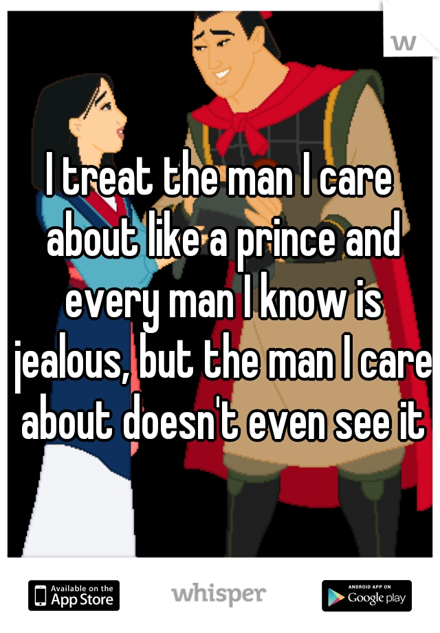I treat the man I care about like a prince and every man I know is jealous, but the man I care about doesn't even see it