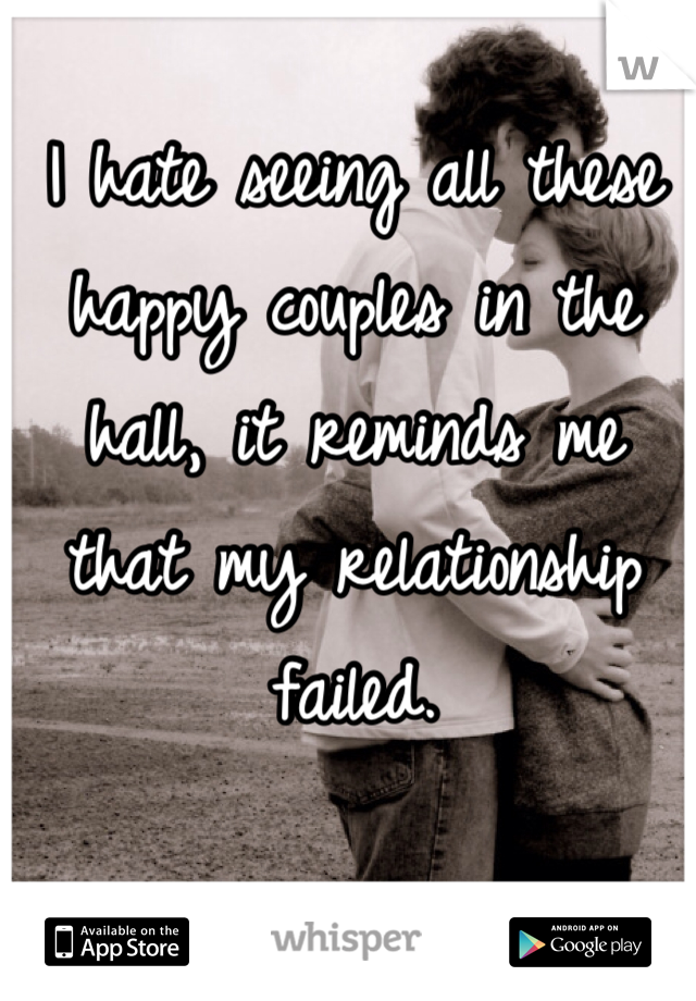 I hate seeing all these happy couples in the hall, it reminds me that my relationship failed.