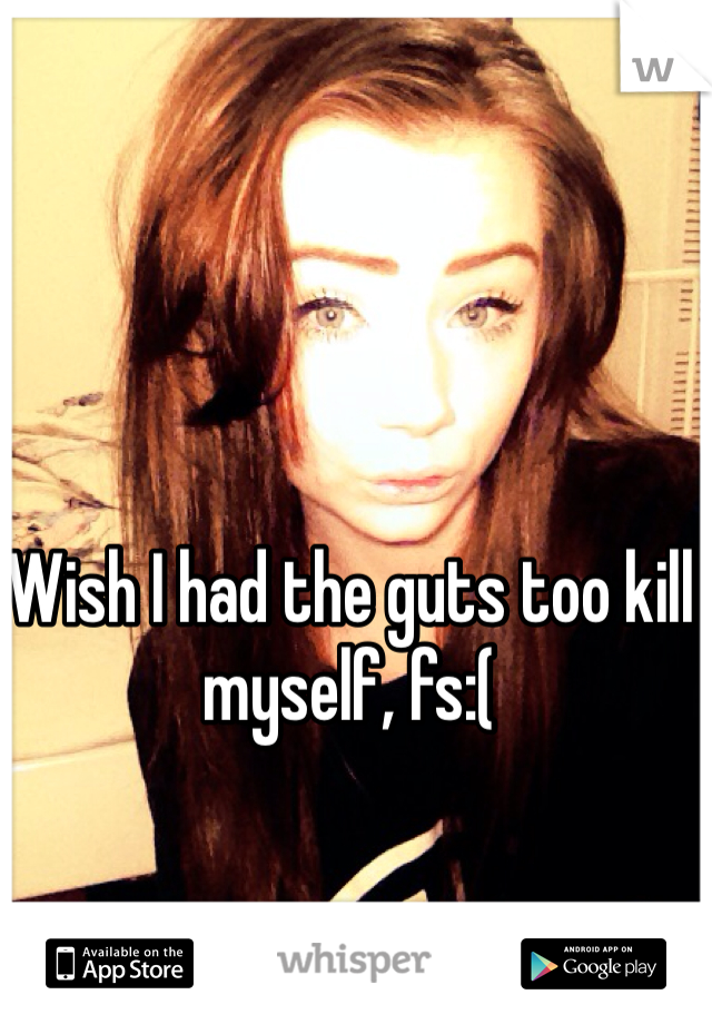 Wish I had the guts too kill myself, fs:(