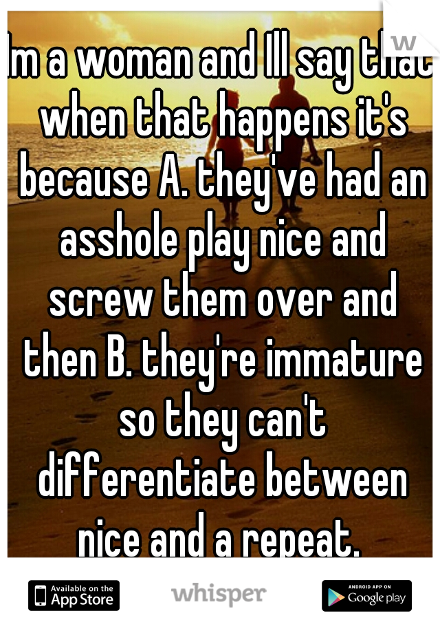 Im a woman and Ill say that when that happens it's because A. they've had an asshole play nice and screw them over and then B. they're immature so they can't differentiate between nice and a repeat. 
