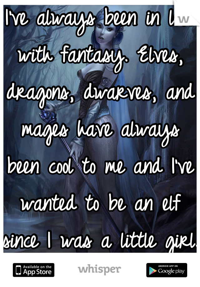 I've always been in love with fantasy. Elves, dragons, dwarves, and mages have always been cool to me and I've wanted to be an elf since I was a little girl.