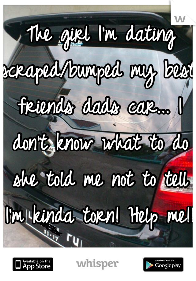 The girl I'm dating scraped/bumped my best friends dads car... I don't know what to do she told me not to tell I'm kinda torn! Help me!! 