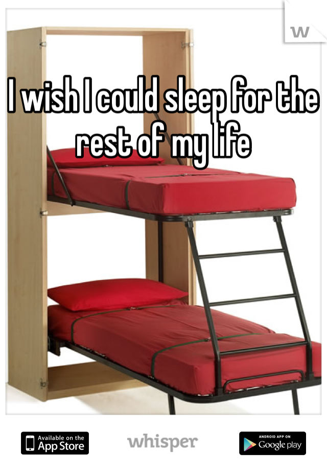 I wish I could sleep for the rest of my life