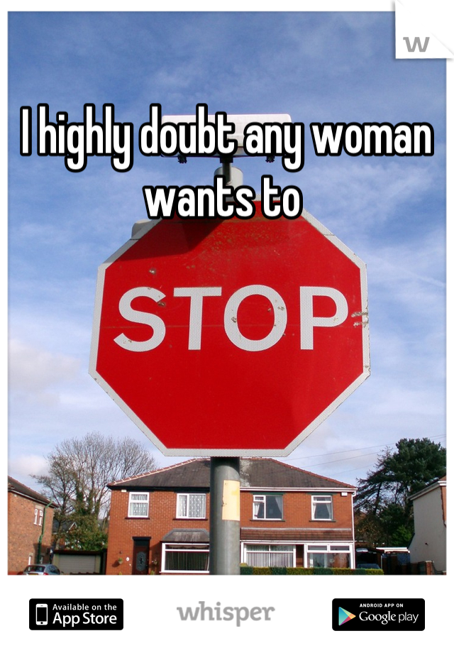 I highly doubt any woman wants to 