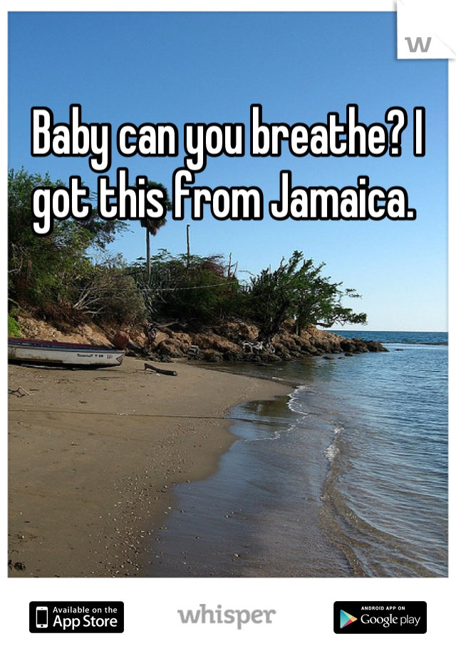Baby can you breathe? I got this from Jamaica. 