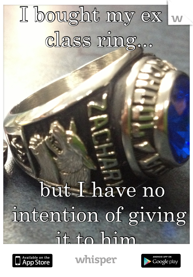 I bought my ex a class ring...





 but I have no intention of giving it to him.