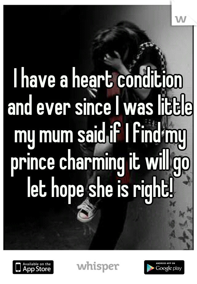 I have a heart condition and ever since I was little my mum said if I find my prince charming it will go let hope she is right!