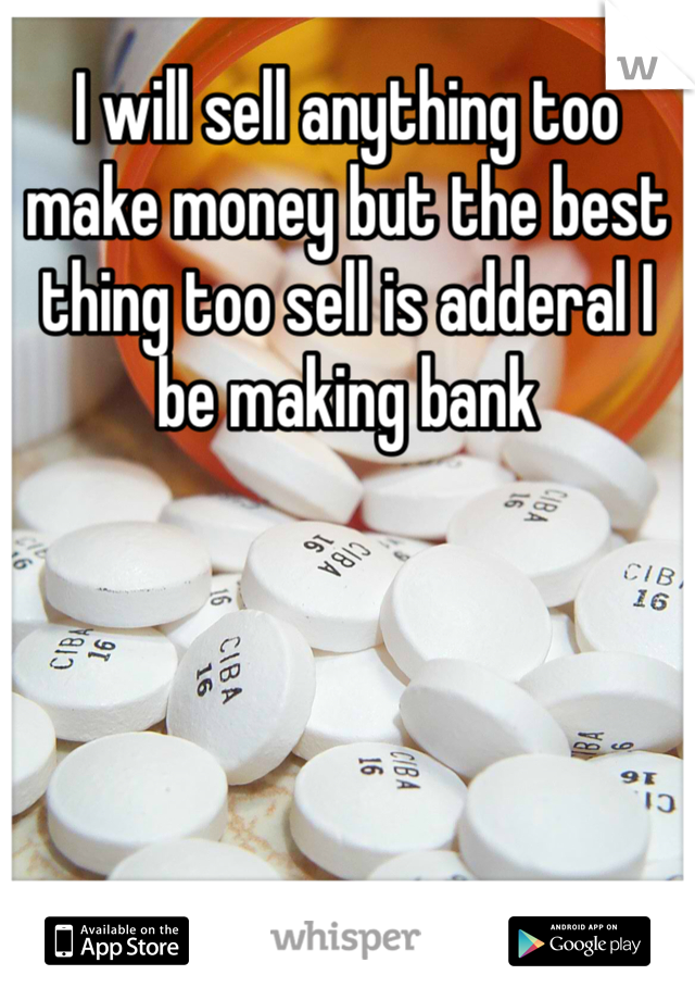 I will sell anything too make money but the best thing too sell is adderal I be making bank 