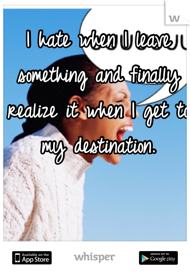 I hate when I leave something and finally realize it when I get to my destination.   