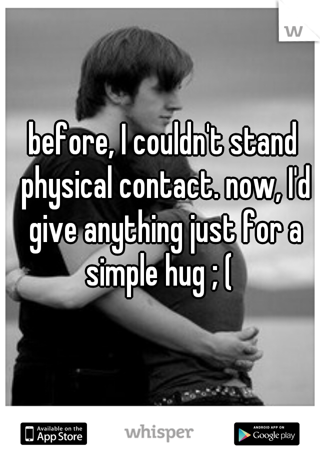 before, I couldn't stand physical contact. now, I'd give anything just for a simple hug ; (  