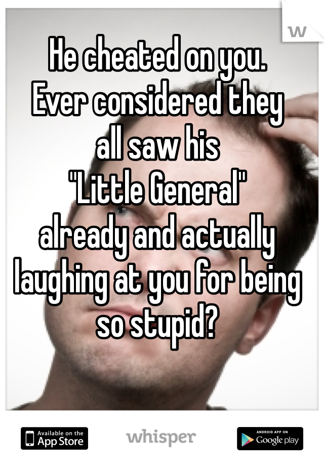 He cheated on you.
Ever considered they
all saw his
"Little General"
already and actually laughing at you for being so stupid?