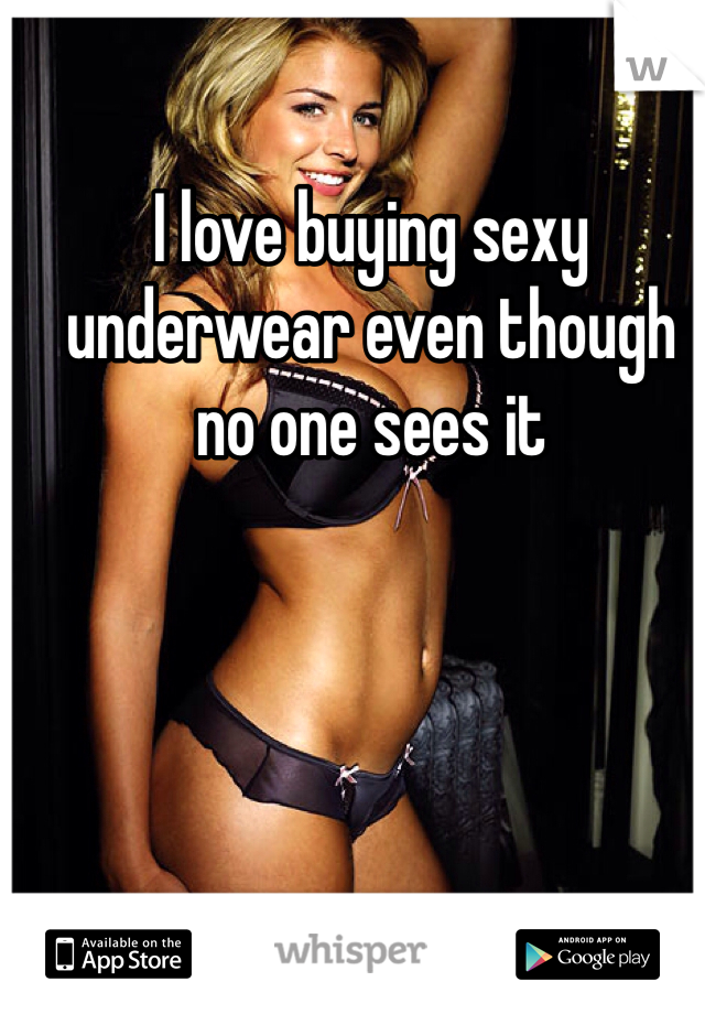 I love buying sexy underwear even though no one sees it