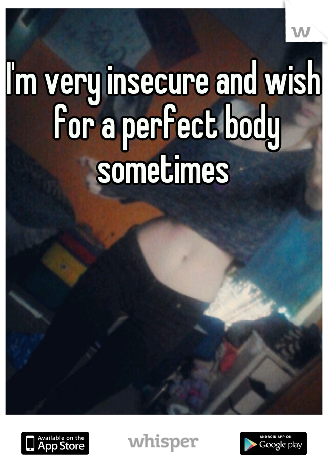 I'm very insecure and wish for a perfect body sometimes 