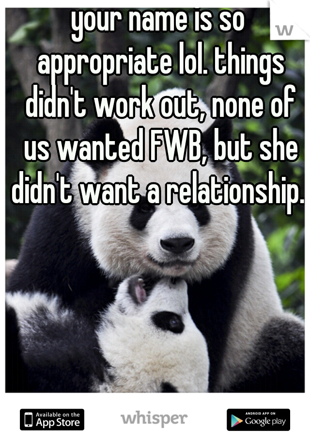 your name is so appropriate lol. things didn't work out, none of us wanted FWB, but she didn't want a relationship. 