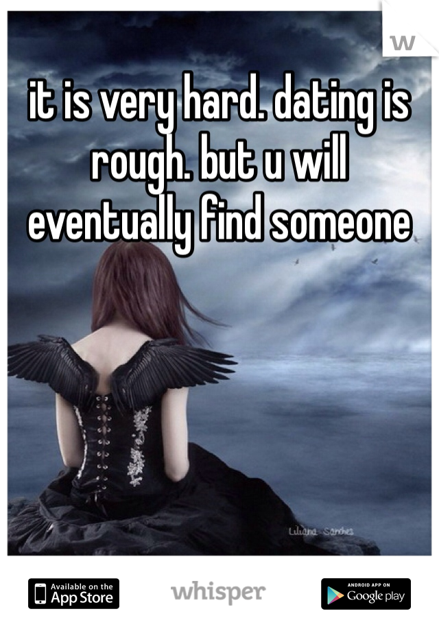 it is very hard. dating is rough. but u will eventually find someone