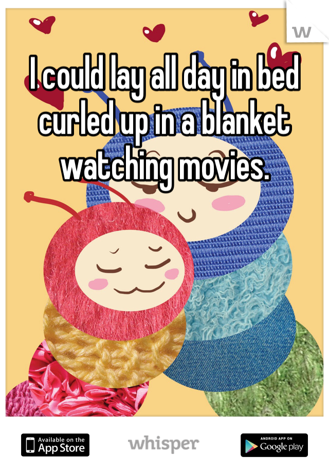 I could lay all day in bed curled up in a blanket watching movies. 