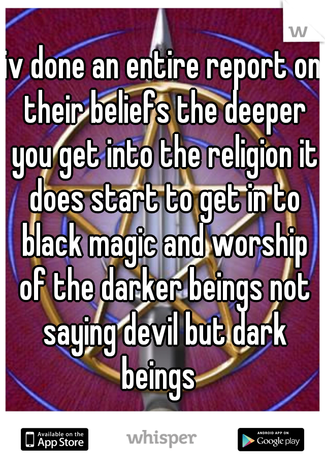 iv done an entire report on their beliefs the deeper you get into the religion it does start to get in to black magic and worship of the darker beings not saying devil but dark beings  