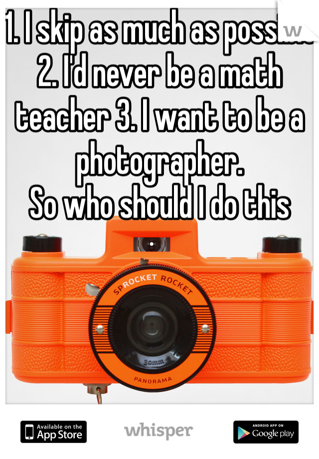 1. I skip as much as possible 2. I'd never be a math teacher 3. I want to be a photographer. 
So who should I do this