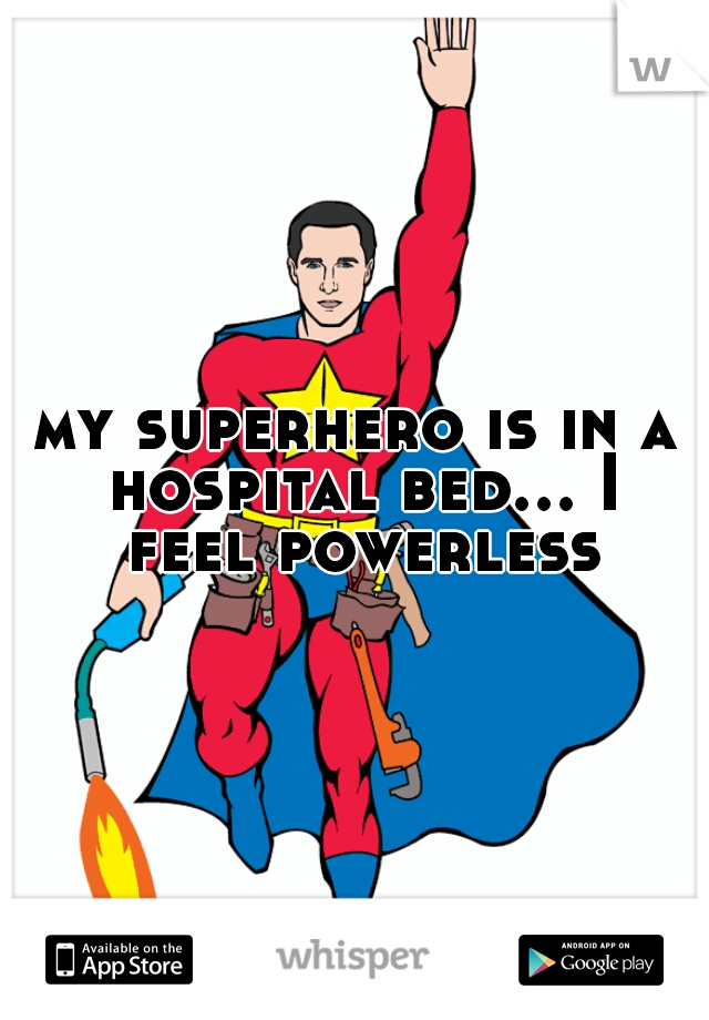 my superhero is in a hospital bed... I feel powerless