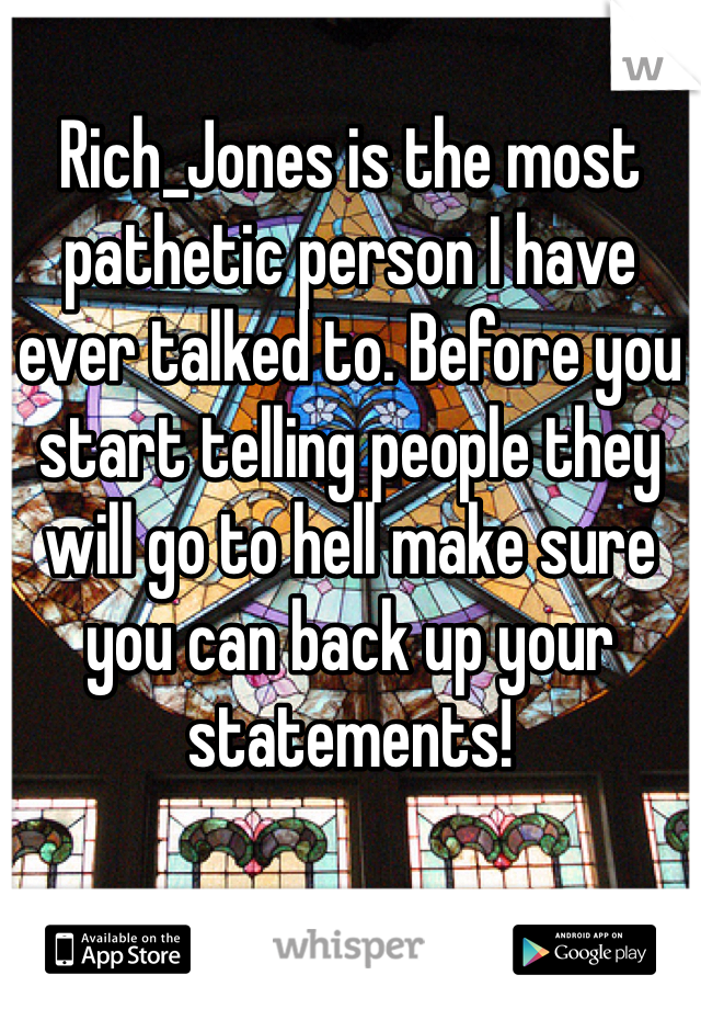 Rich_Jones is the most pathetic person I have ever talked to. Before you start telling people they will go to hell make sure you can back up your statements! 