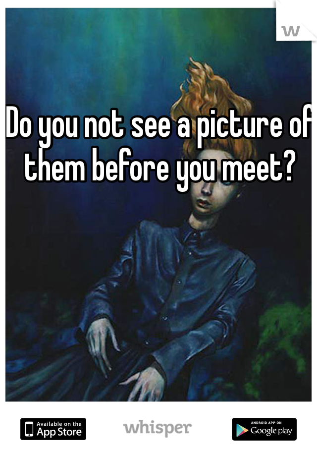 Do you not see a picture of them before you meet? 