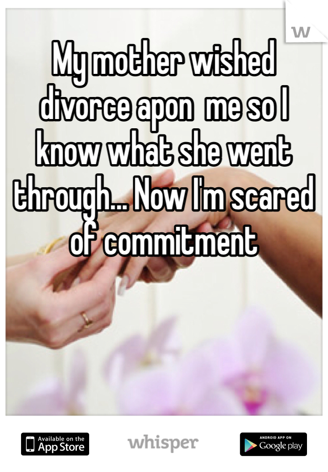 My mother wished divorce apon  me so I know what she went through... Now I'm scared of commitment 