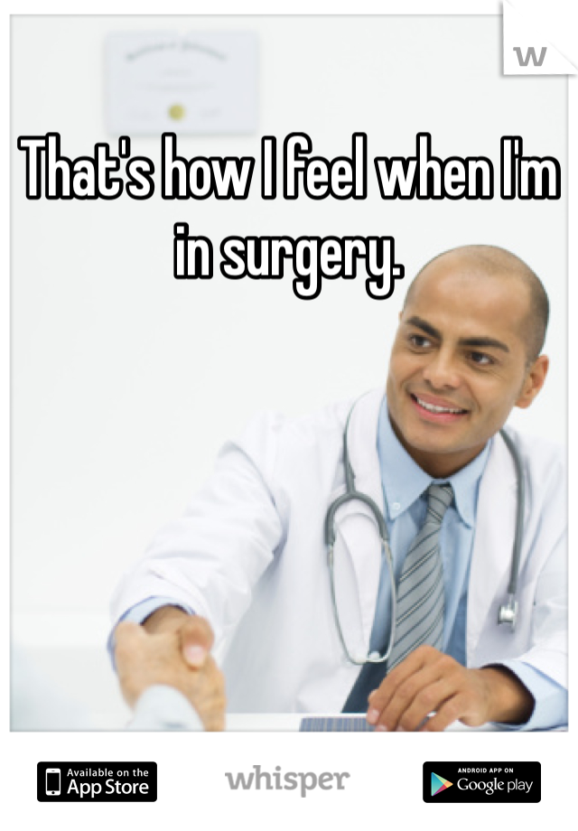 That's how I feel when I'm in surgery.