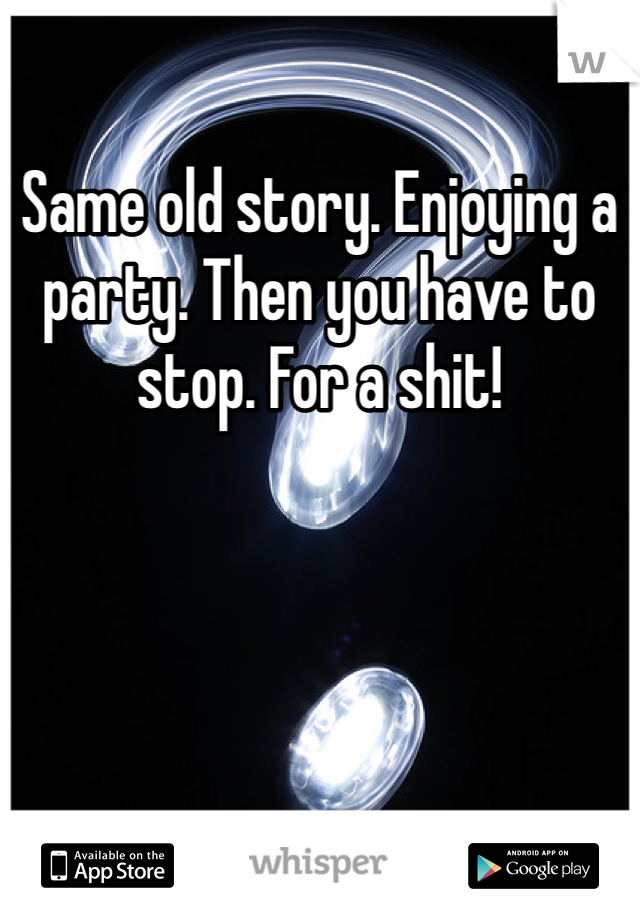 Same old story. Enjoying a party. Then you have to stop. For a shit! 