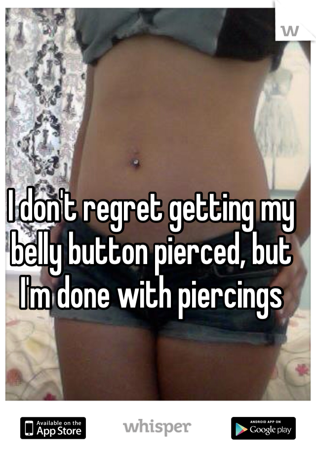 I don't regret getting my belly button pierced, but I'm done with piercings 