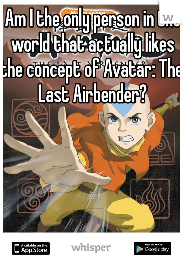 Am I the only person in the world that actually likes the concept of Avatar: The Last Airbender? 