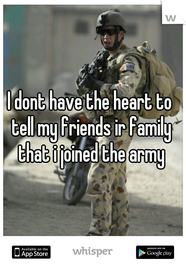 I dont have the heart to tell my friends ir family that i joined the army