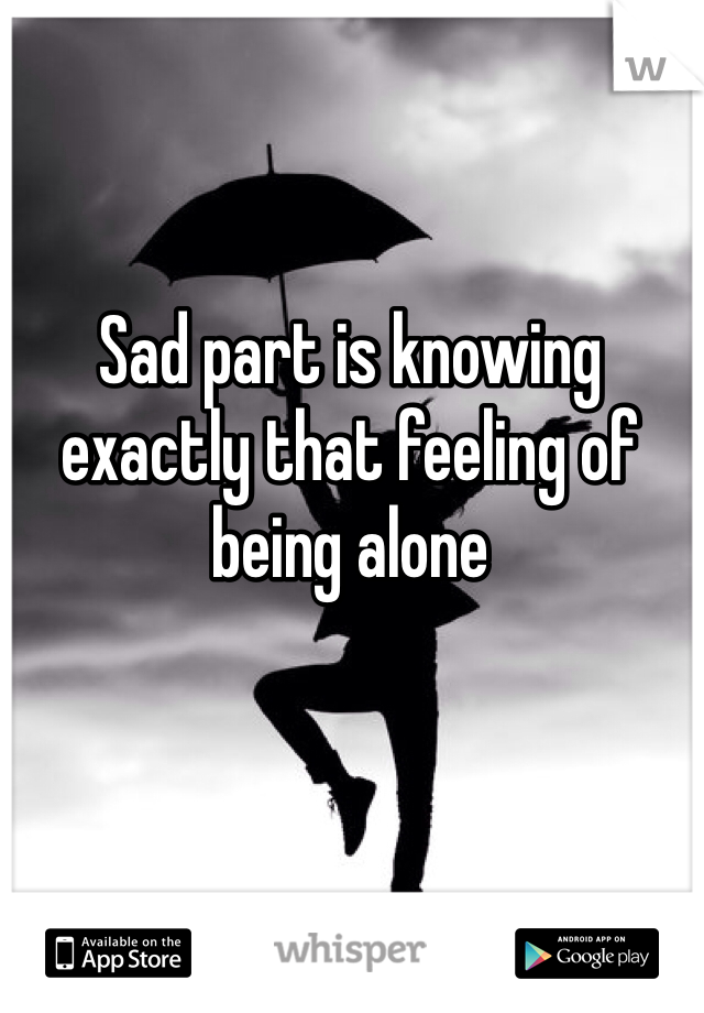 Sad part is knowing exactly that feeling of being alone 