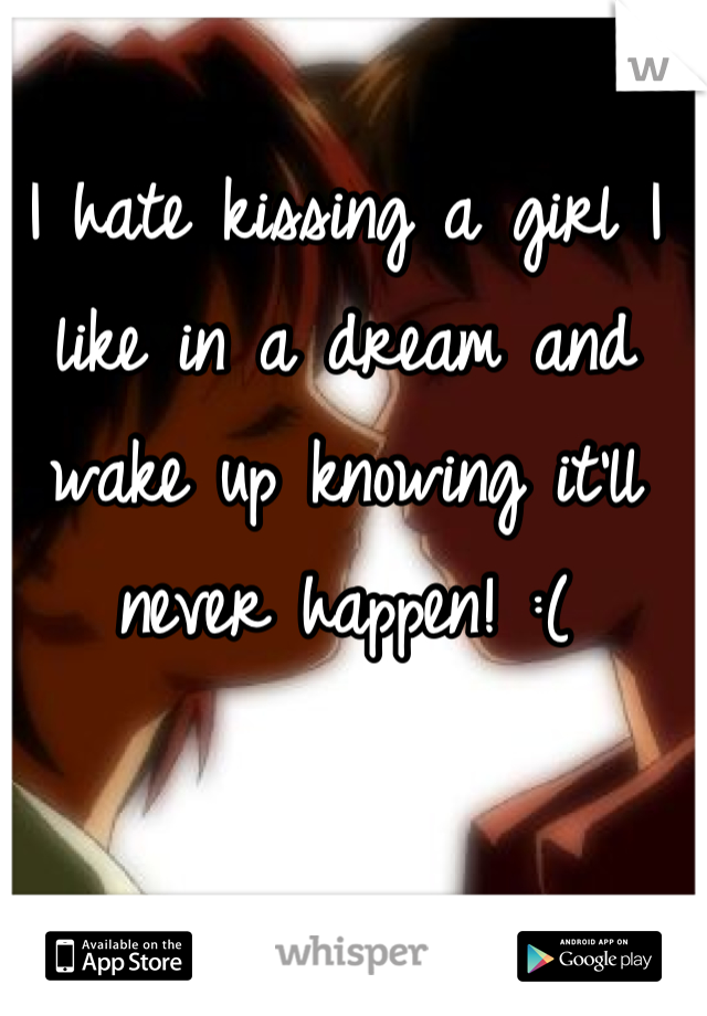 I hate kissing a girl I like in a dream and wake up knowing it'll never happen! :(
