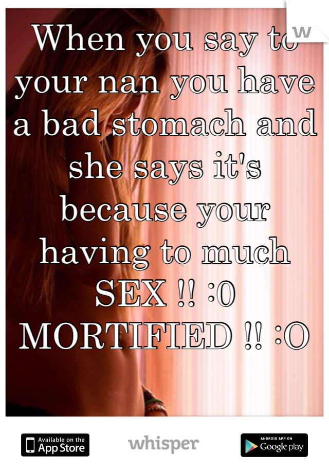 When you say to your nan you have a bad stomach and she says it's because your having to much SEX !! :0 MORTIFIED !! :O 