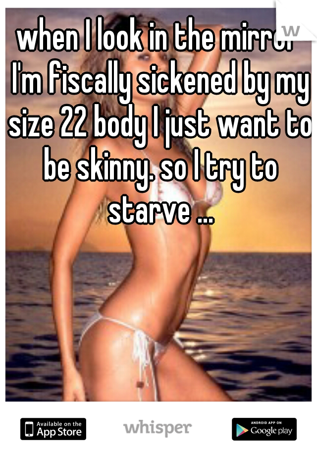 when I look in the mirror I'm fiscally sickened by my size 22 body I just want to be skinny. so I try to starve ...
