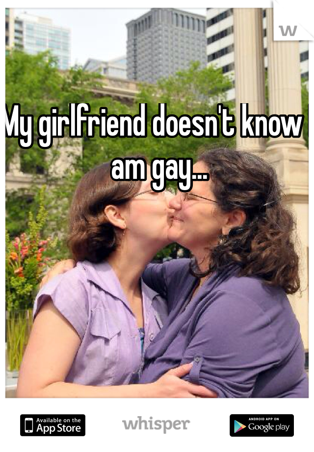 My girlfriend doesn't know I am gay...