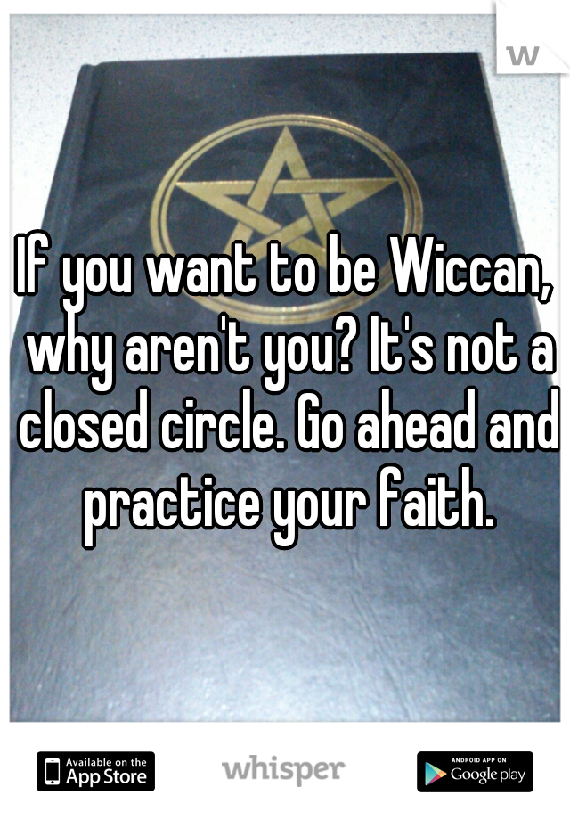 If you want to be Wiccan, why aren't you? It's not a closed circle. Go ahead and practice your faith.