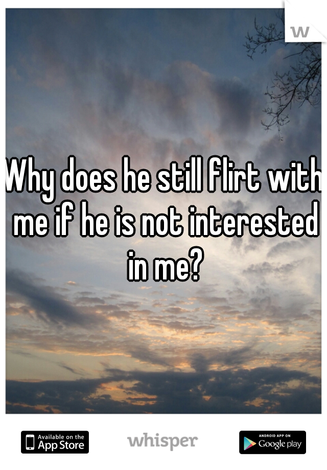 Why does he still flirt with me if he is not interested in me?
