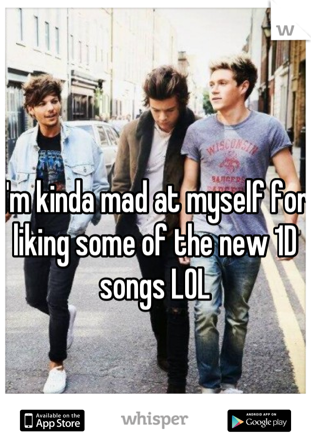 I'm kinda mad at myself for liking some of the new 1D songs LOL