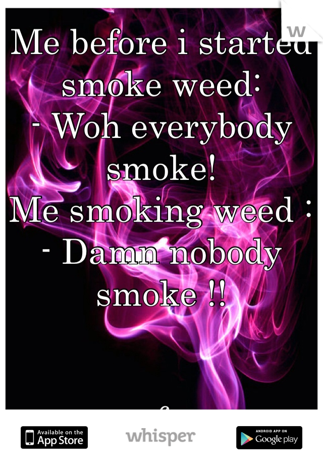 Me before i started smoke weed:
- Woh everybody smoke!
Me smoking weed :
- Damn nobody smoke !! 


f