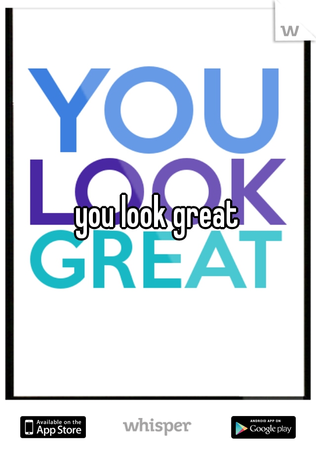 you look great