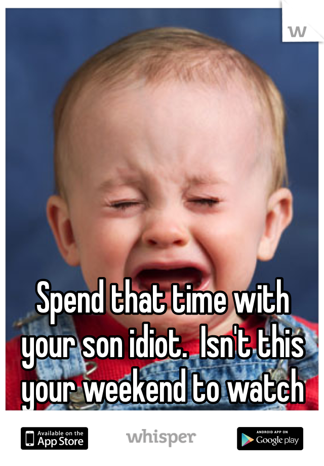 

Spend that time with your son idiot.  Isn't this your weekend to watch him?