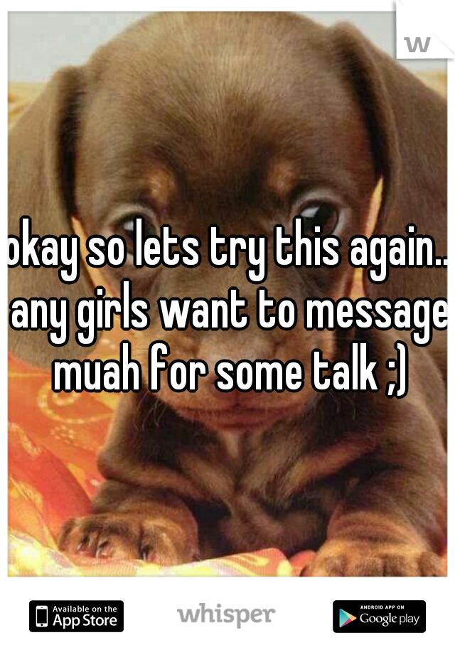 okay so lets try this again.. any girls want to message muah for some talk ;)