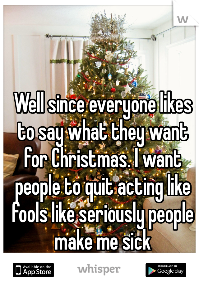 Well since everyone likes to say what they want for Christmas. I want people to quit acting like fools like seriously people make me sick 