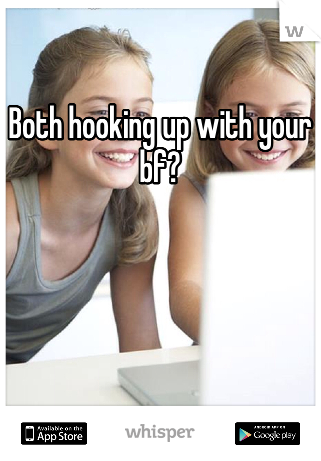 Both hooking up with your bf? 