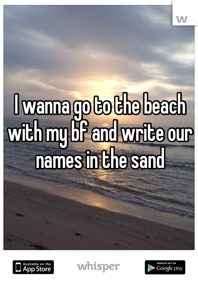 I wanna go to the beach with my bf and write our names in the sand