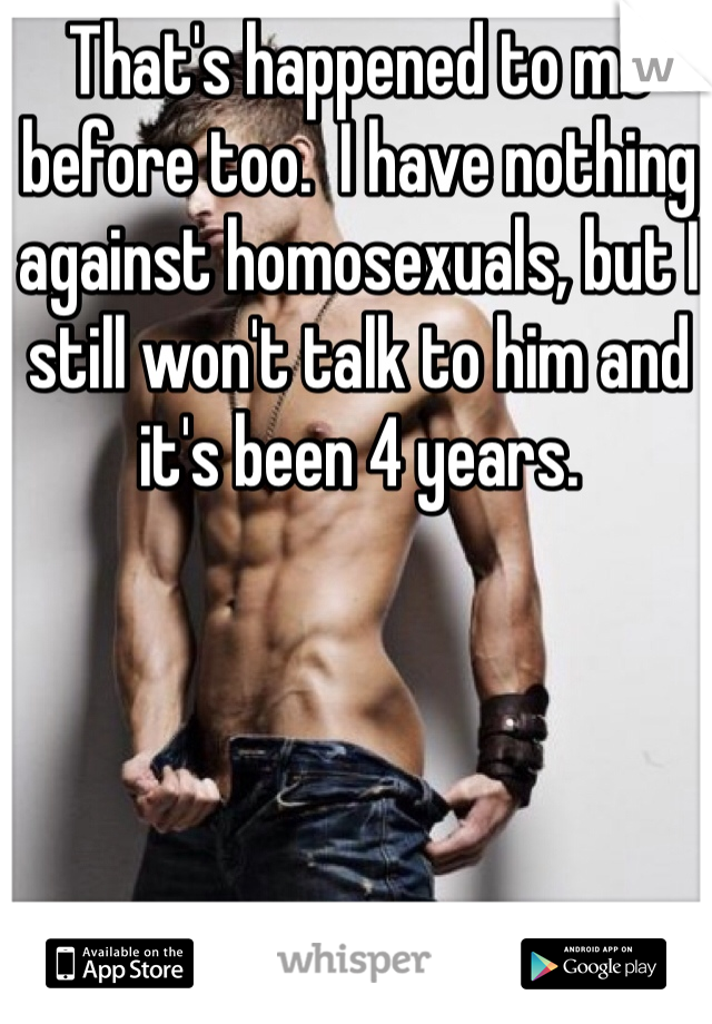 That's happened to me before too.  I have nothing against homosexuals, but I still won't talk to him and it's been 4 years.