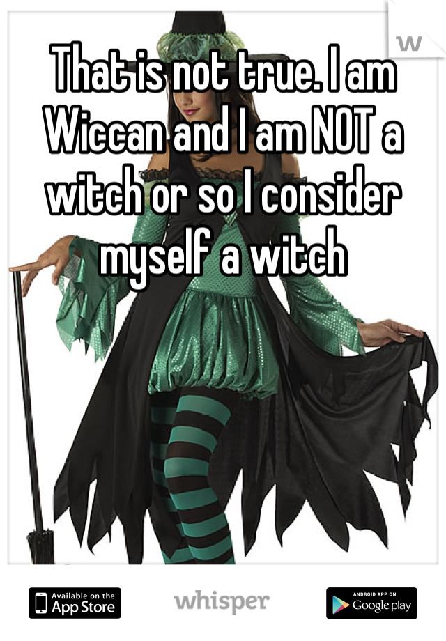 That is not true. I am Wiccan and I am NOT a witch or so I consider myself a witch 