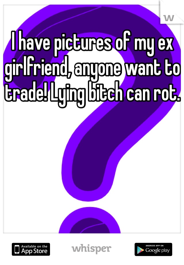 I have pictures of my ex girlfriend, anyone want to trade! Lying bitch can rot. 