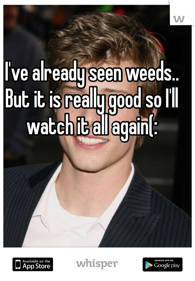I've already seen weeds.. But it is really good so I'll watch it all again(: